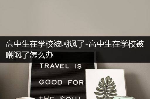 高中生在学校被嘲讽了-高中生在学校被嘲讽了怎么办