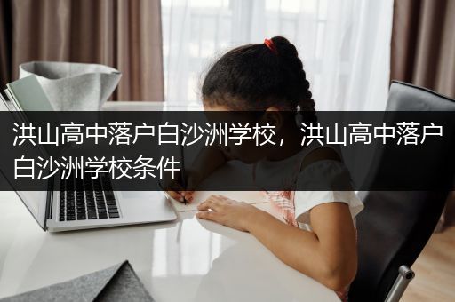 洪山高中落户白沙洲学校，洪山高中落户白沙洲学校条件