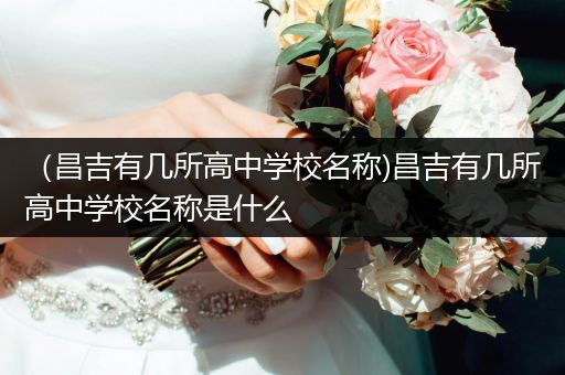 （昌吉有几所高中学校名称)昌吉有几所高中学校名称是什么