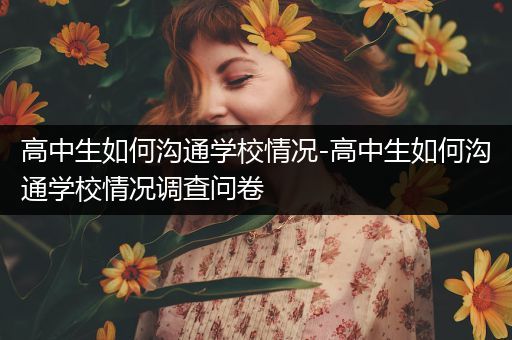 高中生如何沟通学校情况-高中生如何沟通学校情况调查问卷