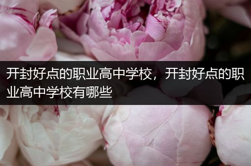 开封好点的职业高中学校，开封好点的职业高中学校有哪些
