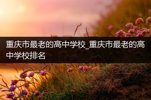 重庆市最老的高中学校_重庆市最老的高中学校排名