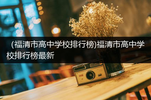 （福清市高中学校排行榜)福清市高中学校排行榜最新