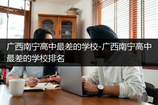 广西南宁高中最差的学校-广西南宁高中最差的学校排名