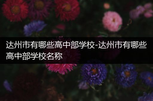 达州市有哪些高中部学校-达州市有哪些高中部学校名称