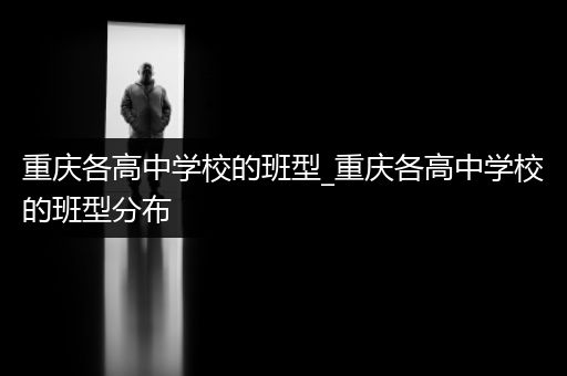 重庆各高中学校的班型_重庆各高中学校的班型分布