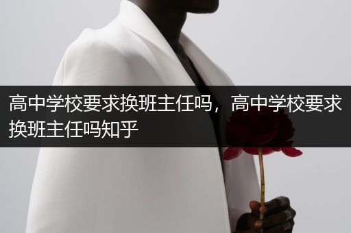 高中学校要求换班主任吗，高中学校要求换班主任吗知乎