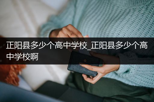 正阳县多少个高中学校_正阳县多少个高中学校啊