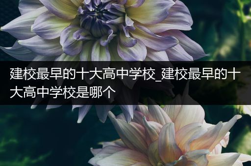 建校最早的十大高中学校_建校最早的十大高中学校是哪个