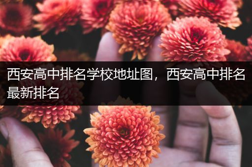 西安高中排名学校地址图，西安高中排名最新排名