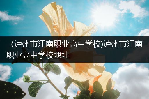 （泸州市江南职业高中学校)泸州市江南职业高中学校地址