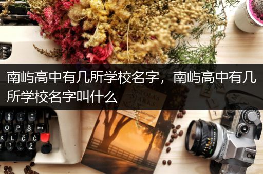 南屿高中有几所学校名字，南屿高中有几所学校名字叫什么