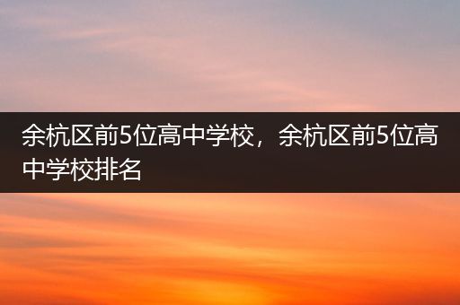 余杭区前5位高中学校，余杭区前5位高中学校排名