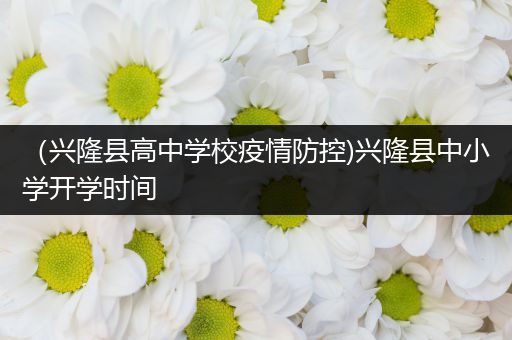 （兴隆县高中学校疫情防控)兴隆县中小学开学时间
