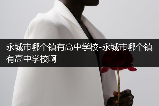 永城市哪个镇有高中学校-永城市哪个镇有高中学校啊