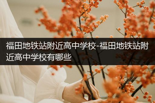 福田地铁站附近高中学校-福田地铁站附近高中学校有哪些