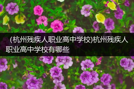 （杭州残疾人职业高中学校)杭州残疾人职业高中学校有哪些