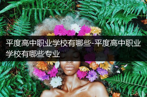 平度高中职业学校有哪些-平度高中职业学校有哪些专业