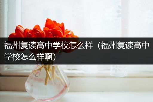 福州复读高中学校怎么样（福州复读高中学校怎么样啊）