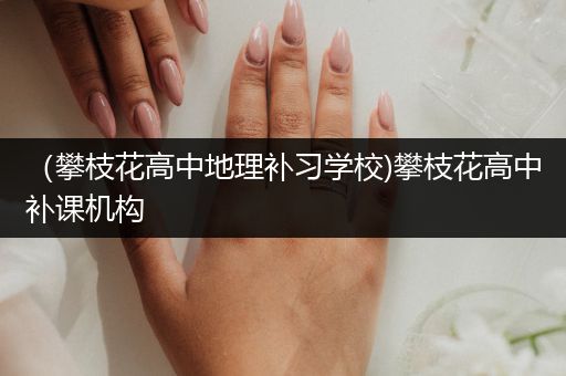 （攀枝花高中地理补习学校)攀枝花高中补课机构