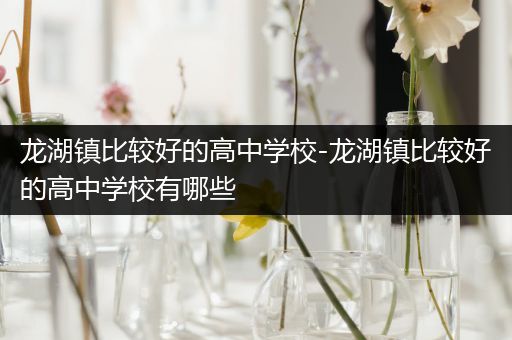 龙湖镇比较好的高中学校-龙湖镇比较好的高中学校有哪些