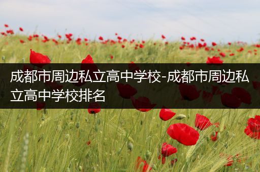 成都市周边私立高中学校-成都市周边私立高中学校排名
