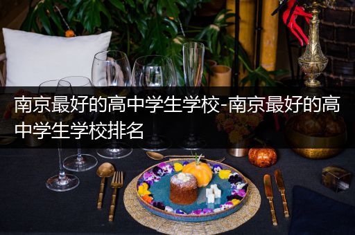 南京最好的高中学生学校-南京最好的高中学生学校排名