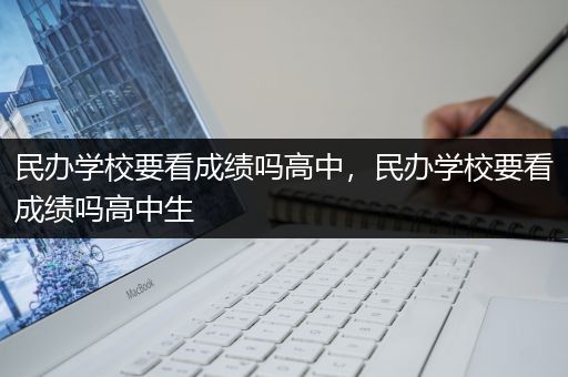 民办学校要看成绩吗高中，民办学校要看成绩吗高中生