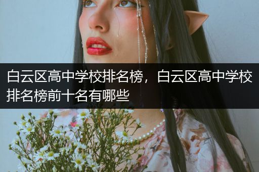 白云区高中学校排名榜，白云区高中学校排名榜前十名有哪些