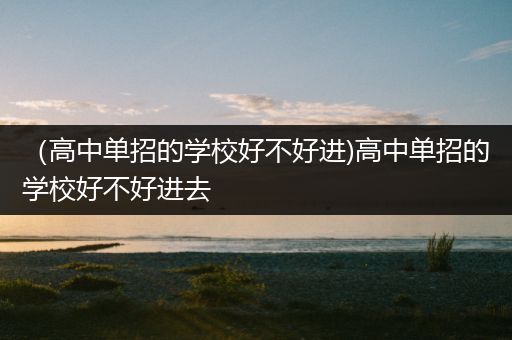 （高中单招的学校好不好进)高中单招的学校好不好进去