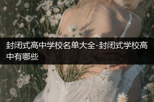 封闭式高中学校名单大全-封闭式学校高中有哪些
