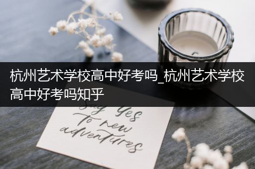 杭州艺术学校高中好考吗_杭州艺术学校高中好考吗知乎