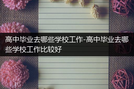 高中毕业去哪些学校工作-高中毕业去哪些学校工作比较好