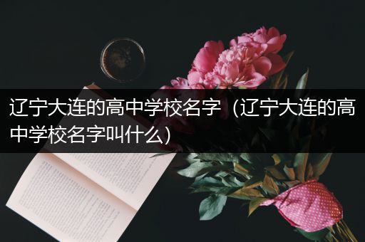 辽宁大连的高中学校名字（辽宁大连的高中学校名字叫什么）