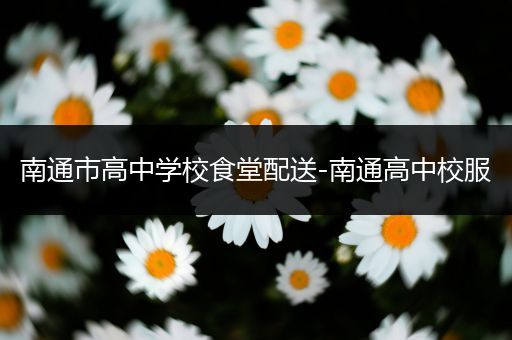 南通市高中学校食堂配送-南通高中校服