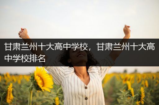 甘肃兰州十大高中学校，甘肃兰州十大高中学校排名