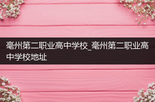 毫州第二职业高中学校_毫州第二职业高中学校地址
