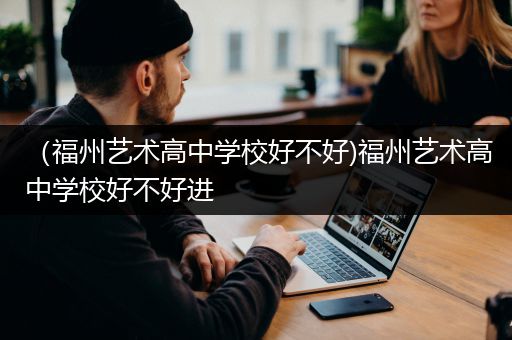 （福州艺术高中学校好不好)福州艺术高中学校好不好进