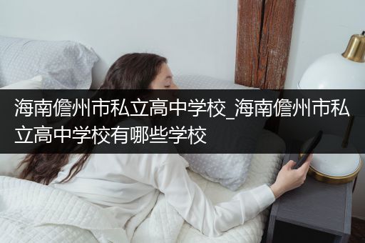 海南儋州市私立高中学校_海南儋州市私立高中学校有哪些学校