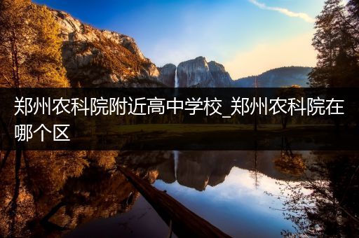 郑州农科院附近高中学校_郑州农科院在哪个区