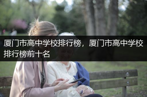厦门市高中学校排行榜，厦门市高中学校排行榜前十名
