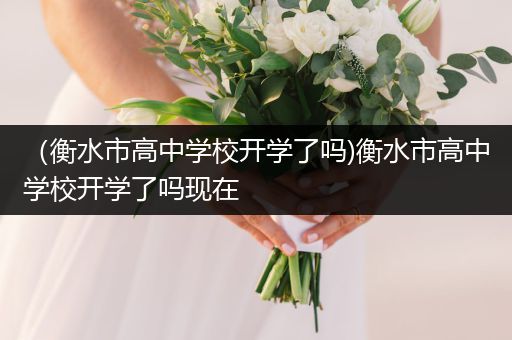 （衡水市高中学校开学了吗)衡水市高中学校开学了吗现在