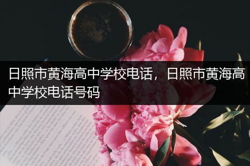 日照市黄海高中学校电话，日照市黄海高中学校电话号码