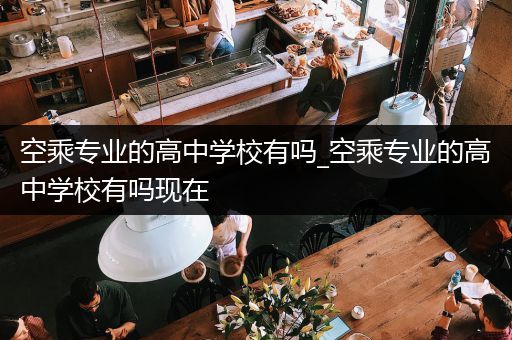 空乘专业的高中学校有吗_空乘专业的高中学校有吗现在