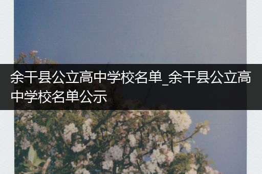 余干县公立高中学校名单_余干县公立高中学校名单公示