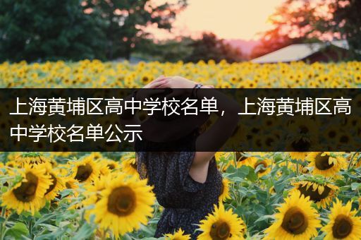 上海黄埔区高中学校名单，上海黄埔区高中学校名单公示
