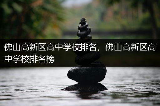 佛山高新区高中学校排名，佛山高新区高中学校排名榜