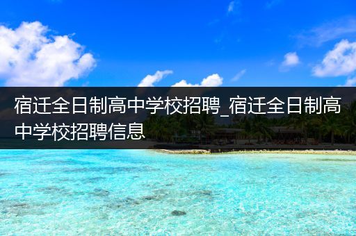 宿迁全日制高中学校招聘_宿迁全日制高中学校招聘信息
