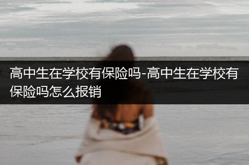 高中生在学校有保险吗-高中生在学校有保险吗怎么报销