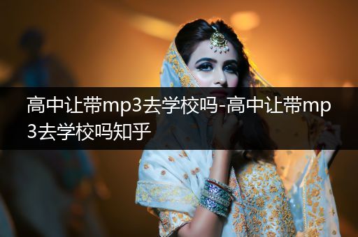 高中让带mp3去学校吗-高中让带mp3去学校吗知乎